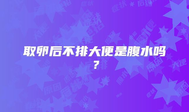 取卵后不排大便是腹水吗?