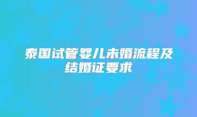 泰国试管婴儿未婚流程及结婚证要求