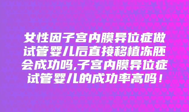 女性因子宫内膜异位症做试管婴儿后直接移植冻胚会成功吗,子宫内膜异位症试管婴儿的成功率高吗！