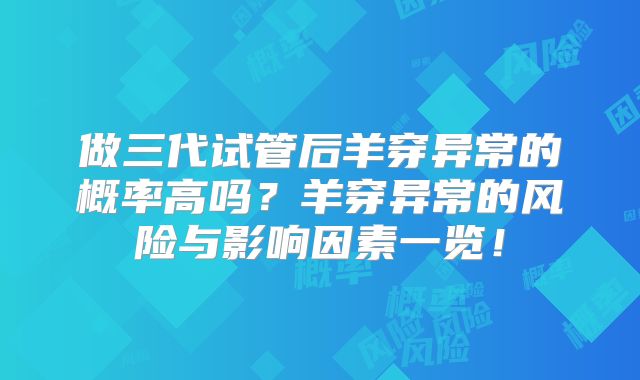 做三代试管后羊穿异常的概率高吗？羊穿异常的风险与影响因素一览！
