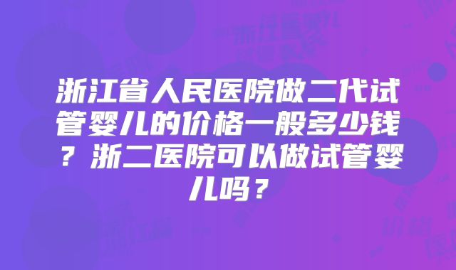 浙江省人民医院做二代试管婴儿的价格一般多少钱？浙二医院可以做试管婴儿吗？
