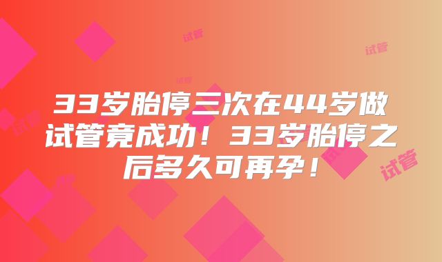 33岁胎停三次在44岁做试管竟成功!33岁胎停之后多久可再孕!