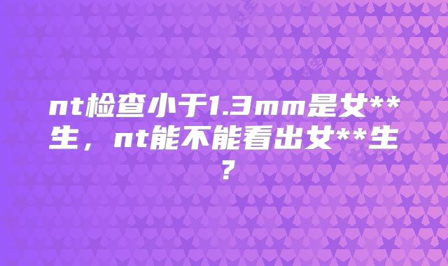 nt检查小于1.3mm是女**生，nt能不能看出女**生？