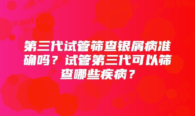 第三代试管筛查银屑病准确吗？试管第三代可以筛查哪些疾病？
