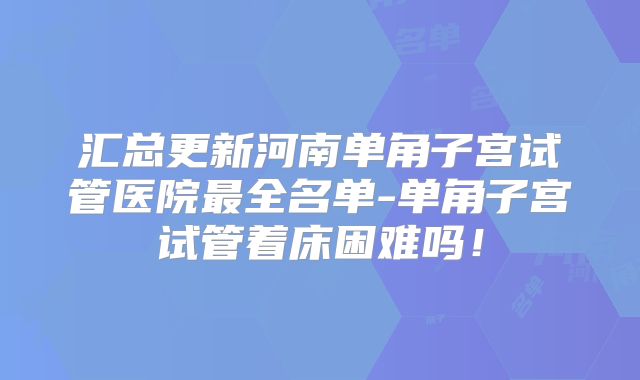 汇总更新河南单角子宫试管医院最全名单-单角子宫试管着床困难吗！