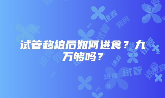 试管移植后如何进食?九万够吗?