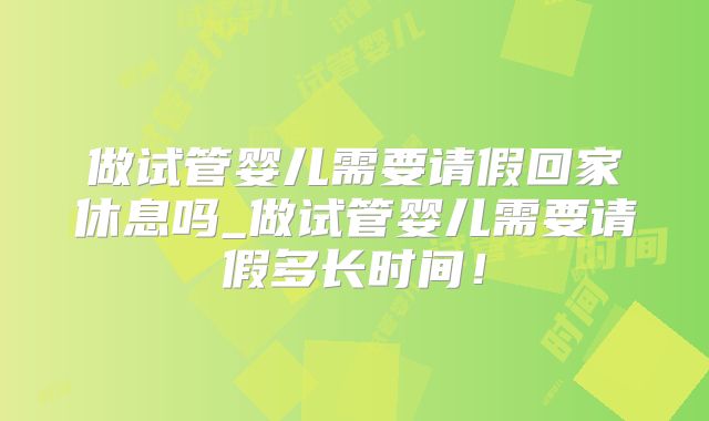 做试管婴儿需要请假回家休息吗_做试管婴儿需要请假多长时间！