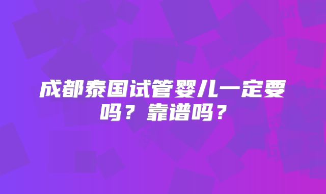 成都泰国试管婴儿一定要吗？靠谱吗？