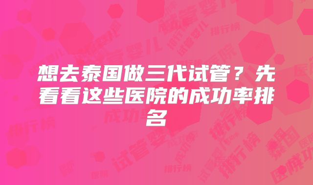 想去泰国做三代试管？先看看这些医院的成功率排名