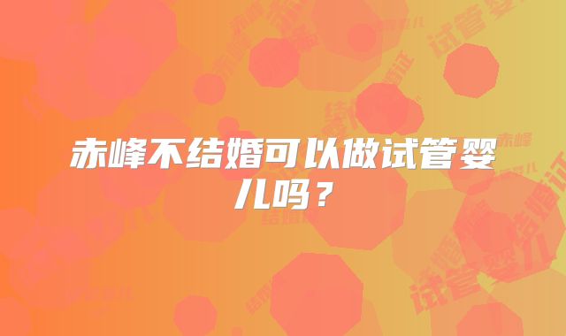 赤峰不结婚可以做试管婴儿吗?