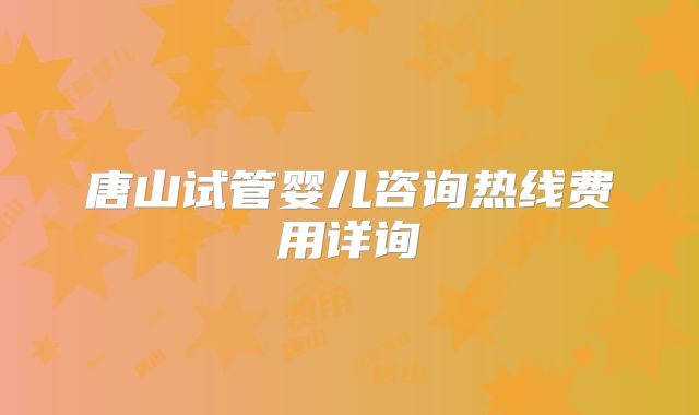 唐山试管婴儿咨询热线费用详询