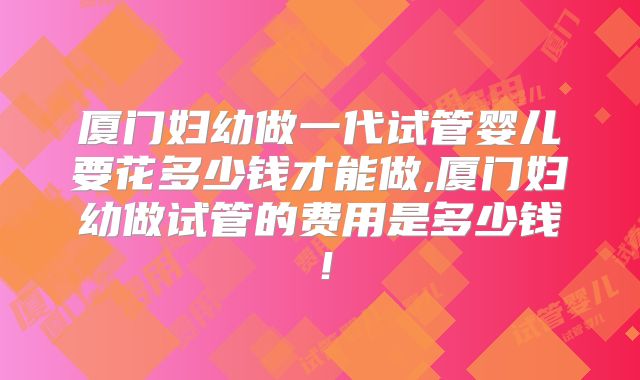 厦门妇幼做一代试管婴儿要花多少钱才能做,厦门妇幼做试管的费用是多少钱!