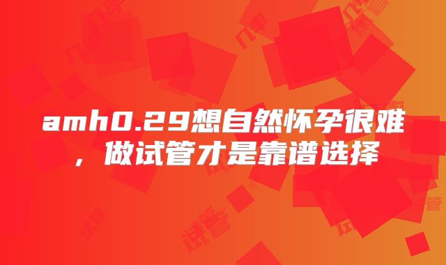 amh0.29想自然怀孕很难,做试管才是靠谱选择