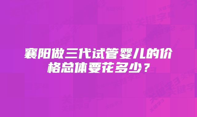襄阳做三代试管婴儿的价格总体要花多少?