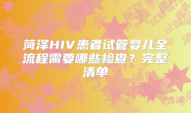 菏泽HIV患者试管婴儿全流程需要哪些检查？完整清单