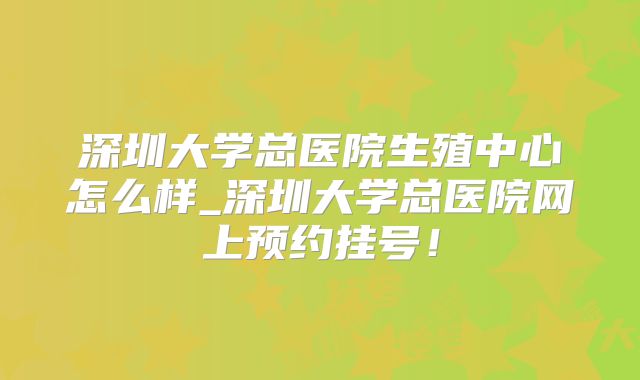 深圳大学总医院生殖中心怎么样_深圳大学总医院网上预约挂号！