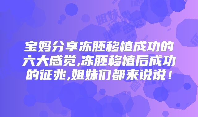 宝妈分享冻胚移植成功的六大感觉,冻胚移植后成功的征兆,姐妹们都来说说！