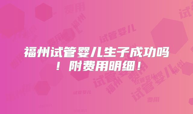 福州试管婴儿生子成功吗！附费用明细！