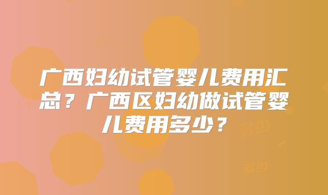 广西妇幼试管婴儿费用汇总?广西区妇幼做试管婴儿费用多少?
