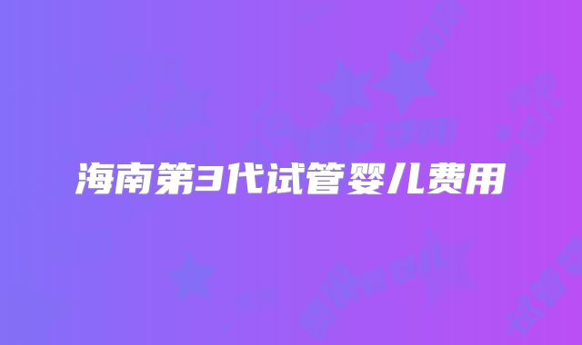 海南第3代试管婴儿费用