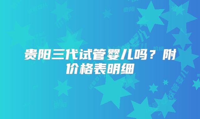 贵阳三代试管婴儿吗？附价格表明细
