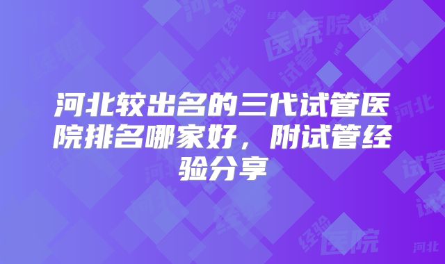 河北较出名的三代试管医院排名哪家好,附试管经验分享