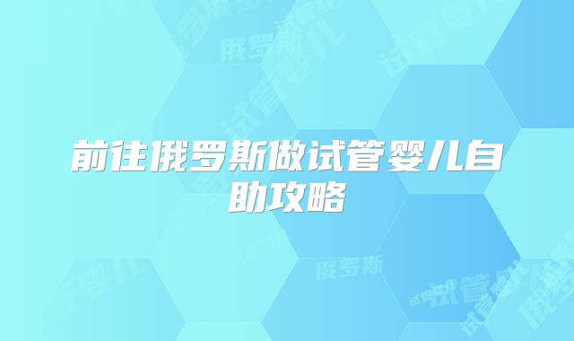 前往俄罗斯做试管婴儿自助攻略