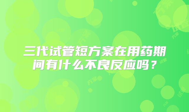 三代试管短方案在用药期间有什么不良反应吗？