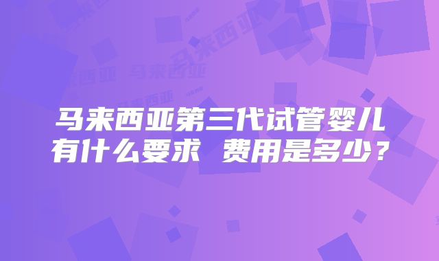 马来西亚第三代试管婴儿有什么要求 费用是多少？