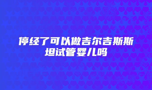 停经了可以做吉尔吉斯斯坦试管婴儿吗