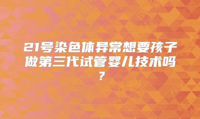 21号染色体异常想要孩子做第三代试管婴儿技术吗?