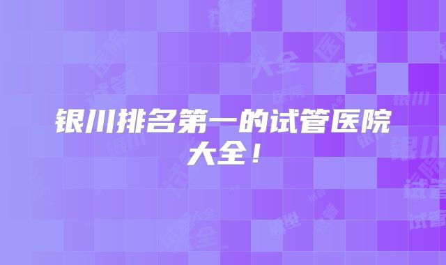 银川排名第一的试管医院大全！
