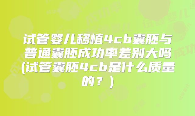 试管婴儿移植4cb囊胚与普通囊胚成功率差别大吗(试管囊胚4cb是什么质量的？)