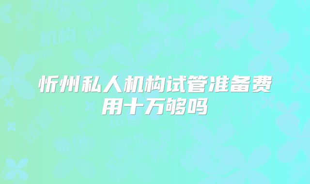 忻州私人机构试管准备费用十万够吗