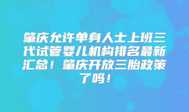 肇庆允许单身人士上班三代试管婴儿机构排名最新汇总!肇庆开放三胎政策了吗!