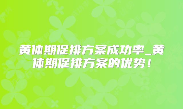 黄体期促排方案成功率_黄体期促排方案的优势！