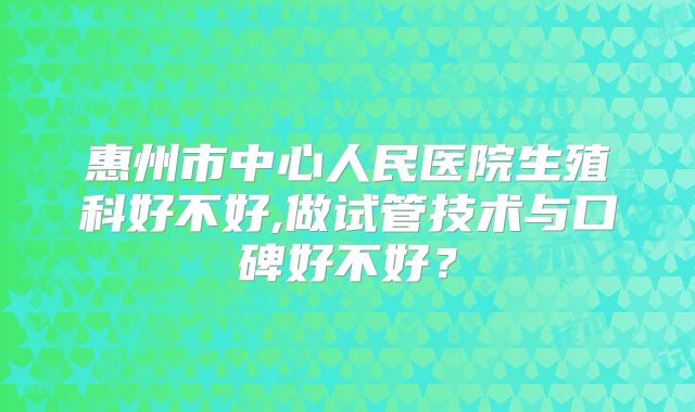 惠州市中心人民医院生殖科好不好,做试管技术与口碑好不好？