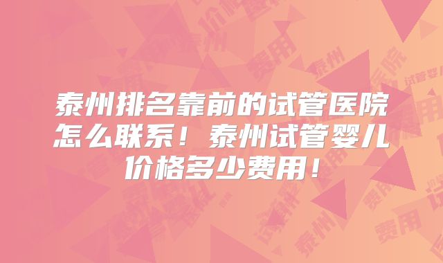泰州排名靠前的试管医院怎么联系！泰州试管婴儿价格多少费用！