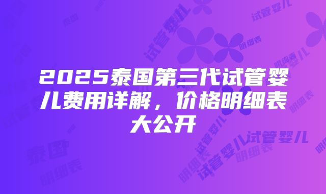 2025泰国第三代试管婴儿费用详解,价格明细表大公开