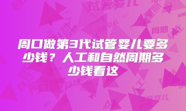 周口做第3代试管婴儿要多少钱?人工和自然周期多少钱看这