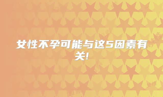 女性不孕可能与这5因素有关!