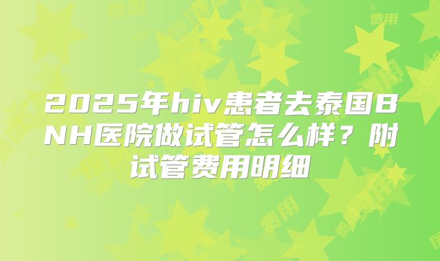 2025年hiv患者去泰国BNH医院做试管怎么样?附试管费用明细