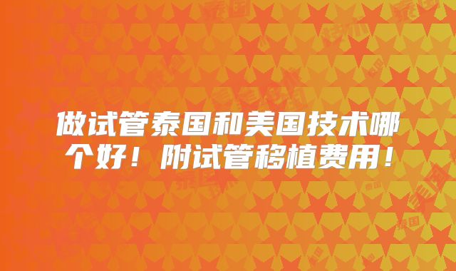 做试管泰国和美国技术哪个好！附试管移植费用！