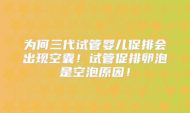 为何三代试管婴儿促排会出现空囊！试管促排卵泡是空泡原因！