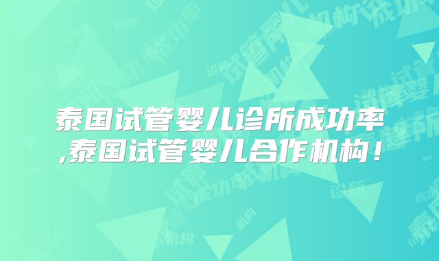 泰国试管婴儿诊所成功率,泰国试管婴儿合作机构！