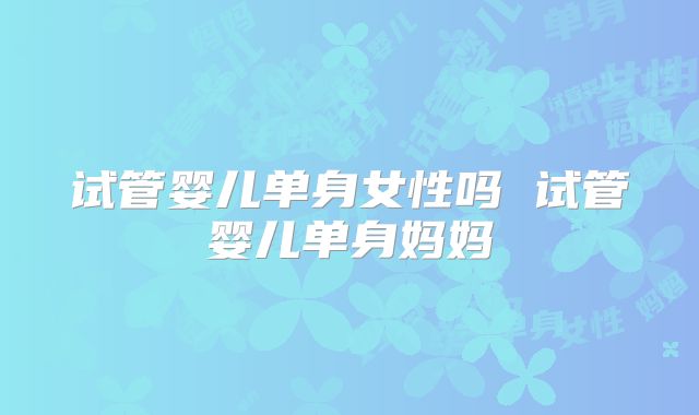 试管婴儿单身女性吗 试管婴儿单身妈妈