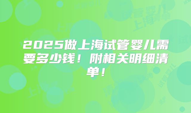 2025做上海试管婴儿需要多少钱！附相关明细清单！