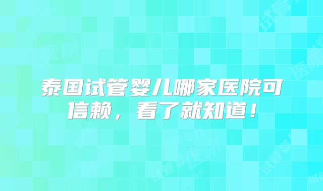 泰国试管婴儿哪家医院可信赖，看了就知道！