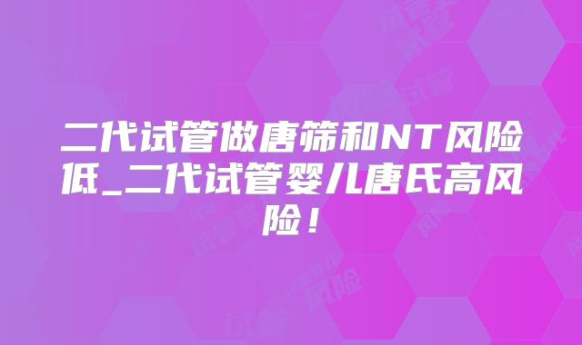二代试管做唐筛和NT风险低_二代试管婴儿唐氏高风险!