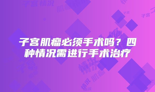 子宫肌瘤必须手术吗？四种情况需进行手术治疗